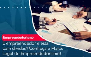 E Empreendedor E Esta Com Dividas Conheca O Marco Legal Do Empreendedorismo - Contabilidade em São Paulo - SP | Contabilidade Real