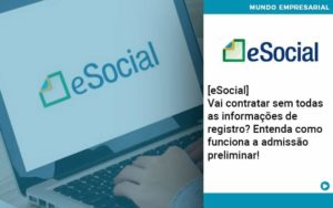 E Social Vai Contratar Sem Todas As Informacoes De Registro Entenda Como Funciona A Admissao Preliminar - Contabilidade em São Paulo - SP | Contabilidade Real