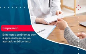 Evite Estes Problemas Com A Apresentacao De Um Atestado Medico Falso 1 - Contabilidade em São Paulo - SP | Contabilidade Real