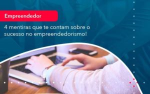 4 Mentiras Que Te Contam Sobre O Sucesso No Empreendedorism 1 - Contabilidade em São Paulo - SP | Contabilidade Real