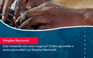 Esta Iniciando Um Novo Negocio Entao Aproveite O Prazo Para Aderir Ao Simples Nacional - Contabilidade em São Paulo - SP | Contabilidade Real