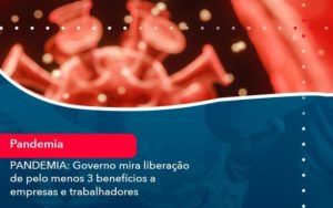 Pandemia Governo Mira Liberacao De Pelo Menos 3 Beneficios A Empresas E Trabalhadores 1 - Contabilidade em São Paulo - SP | Contabilidade Real