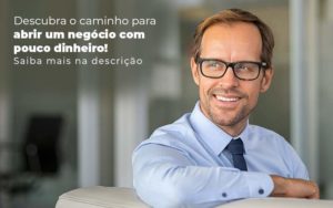 Descubra O Caminho Para Abrir Um Negocio Com Pouco Dinheiro Post 1 Contabilidade Na Zona Sul - Contabilidade na Zona Sul