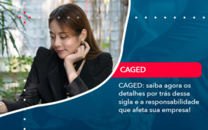 Caged Saiba Agora Os Detalhes Por Tras Dessa Sigla E A Responsabilidade Que Afeta Sua Empresa - Contabilidade na Zona Sul