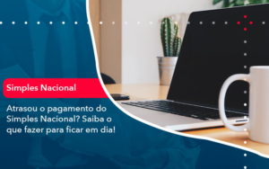 Atrasou O Pagamento Do Simples Nacional Saiba O Que Fazer Para Ficar Em Dia 1 Contabilidade Na Zona Sul - Contabilidade na Zona Sul