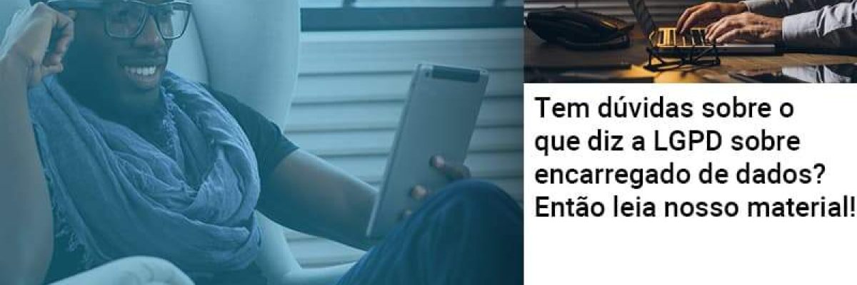 Tem dúvidas sobre o que diz a LGPD sobre encarregado de dados? Então leia nosso material!